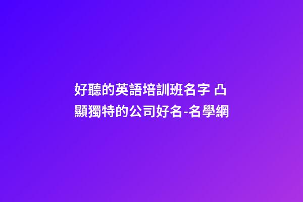 好聽的英語培訓班名字 凸顯獨特的公司好名-名學網-第1張-公司起名-玄機派